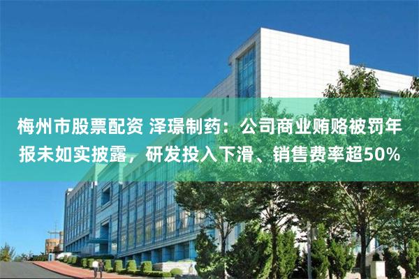 梅州市股票配资 泽璟制药：公司商业贿赂被罚年报未如实披露，研发投入下滑、销售费率超50%
