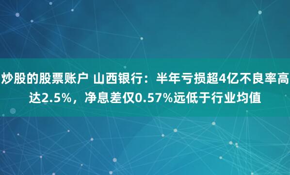 炒股的股票账户 山西银行：半年亏损超4亿不良率高达2.5%，净息差仅0.57%远低于行业均值
