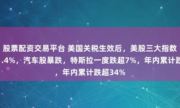 股票配资交易平台 美国关税生效后，美股三大指数齐跌超1.4%，汽车股暴跌，特斯拉一度跌超7%，年内累计跌超34%