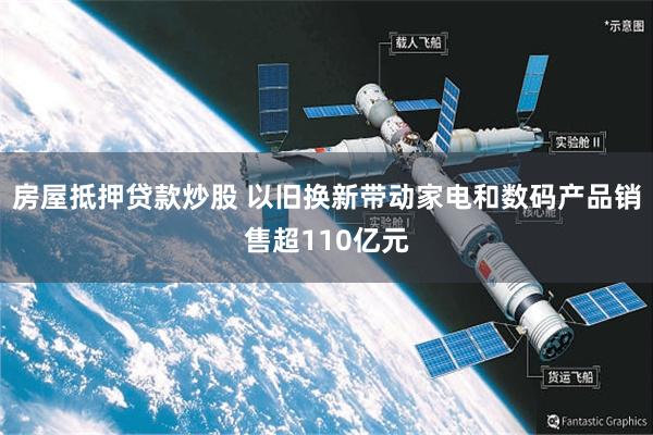 房屋抵押贷款炒股 以旧换新带动家电和数码产品销售超110亿元