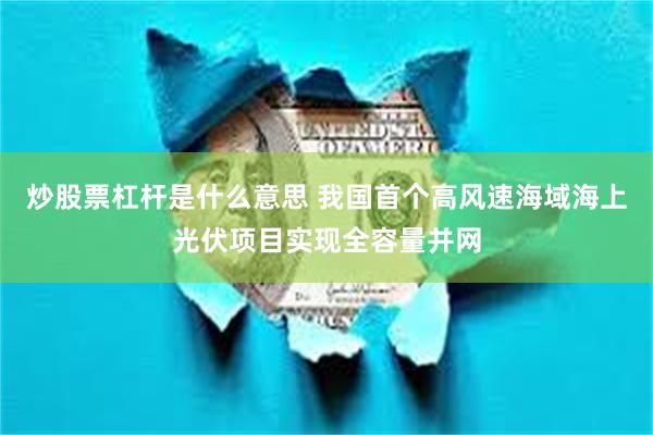炒股票杠杆是什么意思 我国首个高风速海域海上光伏项目实现全容量并网