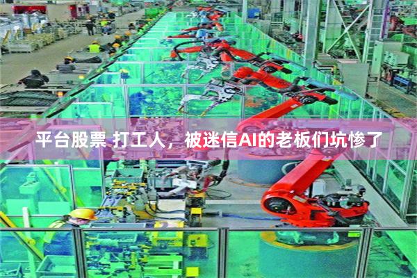 平台股票 打工人，被迷信AI的老板们坑惨了