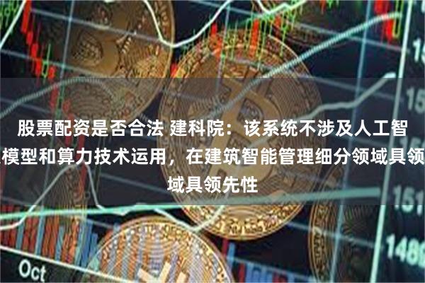 股票配资是否合法 建科院：该系统不涉及人工智能大模型和算力技术运用，在建筑智能管理细分领域具领先性