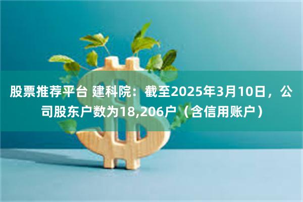 股票推荐平台 建科院：截至2025年3月10日，公司股东户数为18,206户（含信用账户）