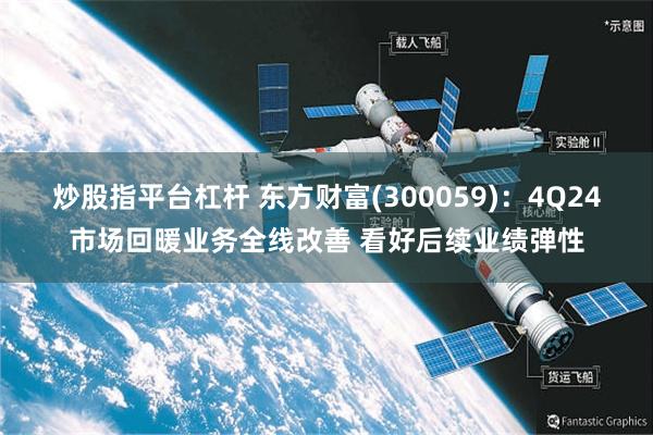 炒股指平台杠杆 东方财富(300059)：4Q24市场回暖业务全线改善 看好后续业绩弹性