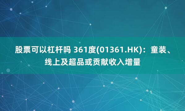 股票可以杠杆吗 361度(01361.HK)：童装、线上及超品或贡献收入增量