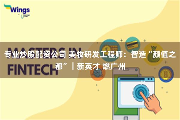 专业炒股配资公司 美妆研发工程师：智造“颜值之都”｜新英才 燃广州