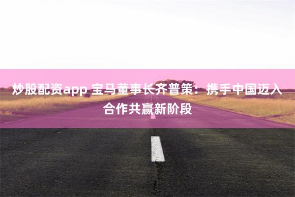 炒股配资app 宝马董事长齐普策：携手中国迈入合作共赢新阶段