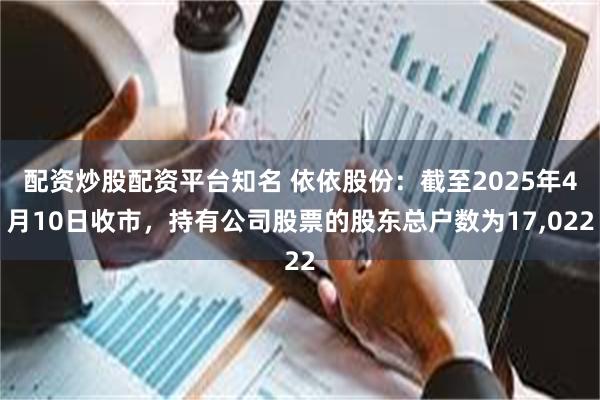配资炒股配资平台知名 依依股份：截至2025年4月10日收市，持有公司股票的股东总户数为17,022