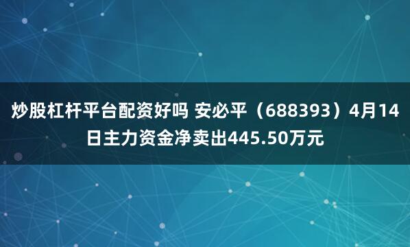 炒股杠杆平台配资好吗 安必平（688393）4月14日主力资金净卖出445.50万元