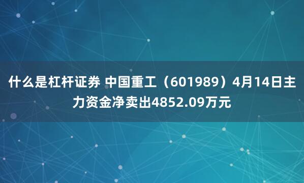 什么是杠杆证券 中国重工（601989）4月14日主力资金净卖出4852.09万元