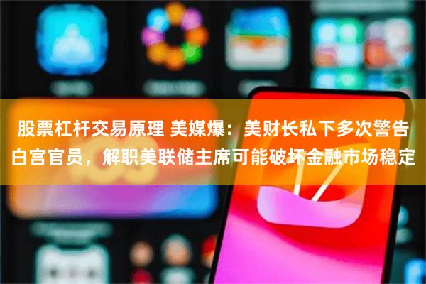 股票杠杆交易原理 美媒爆：美财长私下多次警告白宫官员，解职美联储主席可能破坏金融市场稳定