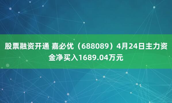 股票融资开通 嘉必优（688089）4月24日主力资金净买入1689.04万元