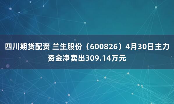 四川期货配资 兰生股份（600826）4月30日主力资金净卖出309.14万元