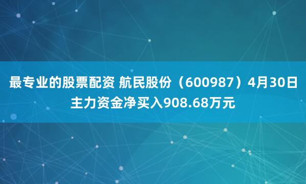 最专业的股票配资 航民股份（600987）4月30日主力资金净买入908.68万元