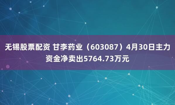 无锡股票配资 甘李药业（603087）4月30日主力资金净卖出5764.73万元