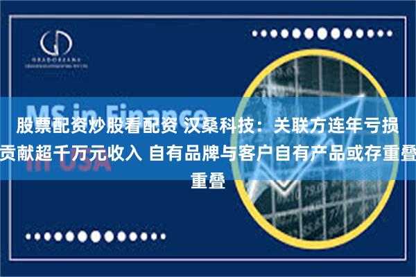 股票配资炒股看配资 汉桑科技：关联方连年亏损贡献超千万元收入 自有品牌与客户自有产品或存重叠