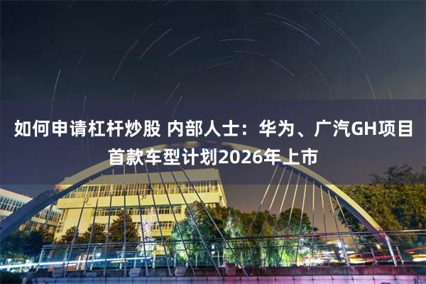 如何申请杠杆炒股 内部人士：华为、广汽GH项目首款车型计划2026年上市