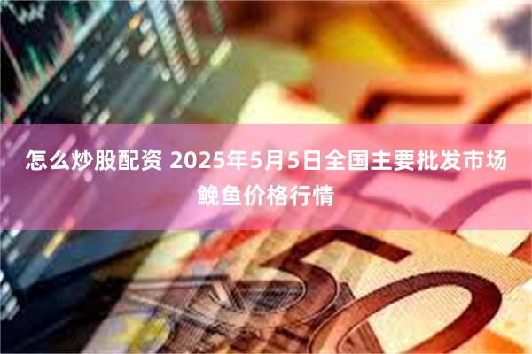 怎么炒股配资 2025年5月5日全国主要批发市场鮸鱼价格行情