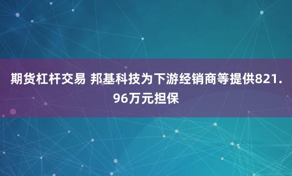 期货杠杆交易 邦基科技为下游经销商等提供821.96万元担保