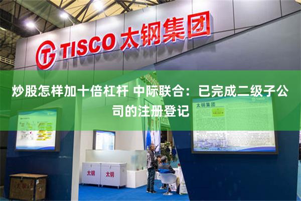 炒股怎样加十倍杠杆 中际联合：已完成二级子公司的注册登记