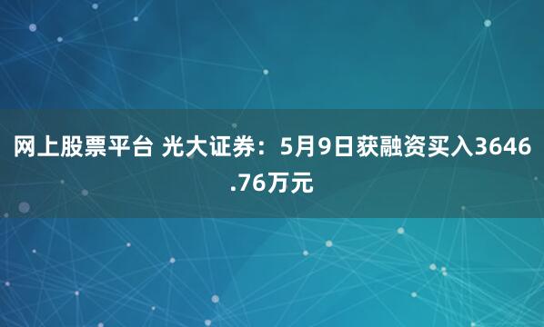 网上股票平台 光大证券：5月9日获融资买入3646.76万元