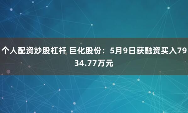 个人配资炒股杠杆 巨化股份：5月9日获融资买入7934.77万元