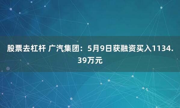 股票去杠杆 广汽集团：5月9日获融资买入1134.39万元