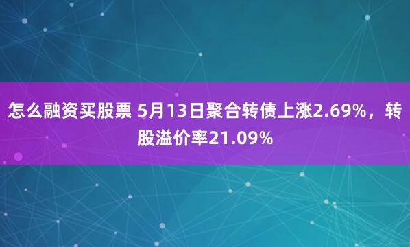 怎么融资买股票 5月13日聚合转债上涨2.69%，转股溢价率21.09%