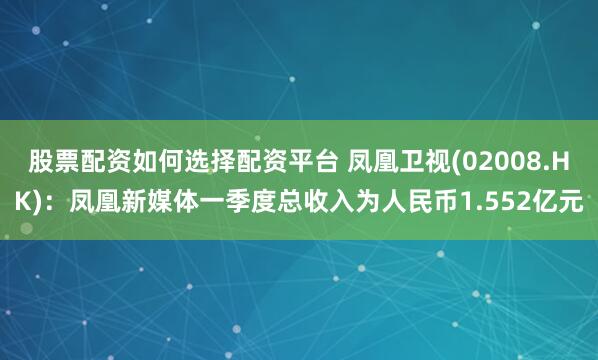 股票配资如何选择配资平台 凤凰卫视(02008.HK)：凤凰新媒体一季度总收入为人民币1.552亿元