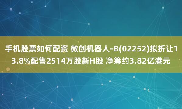 手机股票如何配资 微创机器人-B(02252)拟折让13.8%配售2514万股新H股 净筹约3.82亿港元