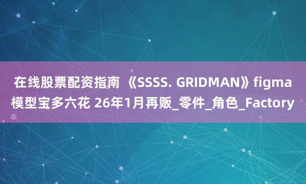 在线股票配资指南 《SSSS. GRIDMAN》figma模型宝多六花 26年1月再贩_零件_角色_Factory