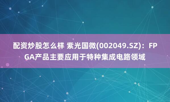 配资炒股怎么样 紫光国微(002049.SZ)：FPGA产品主要应用于特种集成电路领域