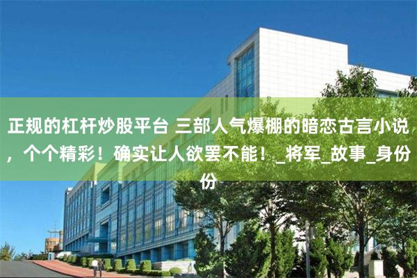 正规的杠杆炒股平台 三部人气爆棚的暗恋古言小说，个个精彩！确实让人欲罢不能！_将军_故事_身份