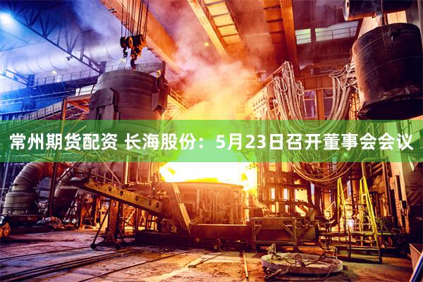 常州期货配资 长海股份：5月23日召开董事会会议