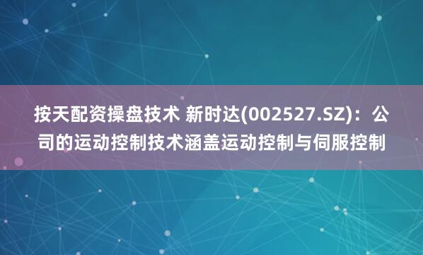 按天配资操盘技术 新时达(002527.SZ)：公司的运动控制技术涵盖运动控制与伺服控制