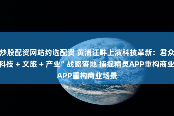 炒股配资网站约选配资 黄浦江畔上演科技革新：君众焱“科技 + 文旅 + 产业”战略落地 捕捉精灵APP重构商业场景
