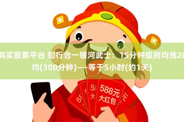 购买股票平台 知行合一银河武士：15分钟级别均线20均(300分钟)——等于5小时(约1天)