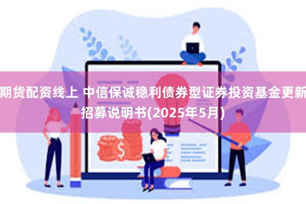 期货配资线上 中信保诚稳利债券型证券投资基金更新招募说明书(2025年5月)