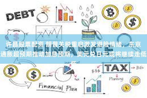 许昌股票配资 朗普关税重启激发避险情绪，东京通胀超预期推动加息预期，美元兑日元或将继续走低