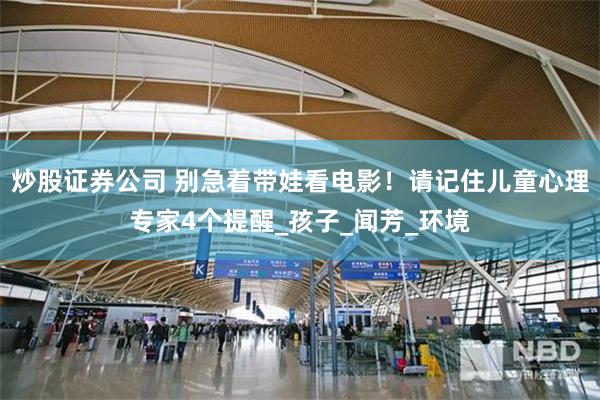炒股证券公司 别急着带娃看电影！请记住儿童心理专家4个提醒_孩子_闻芳_环境