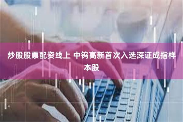 炒股股票配资线上 中钨高新首次入选深证成指样本股