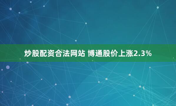 炒股配资合法网站 博通股价上涨2.3%