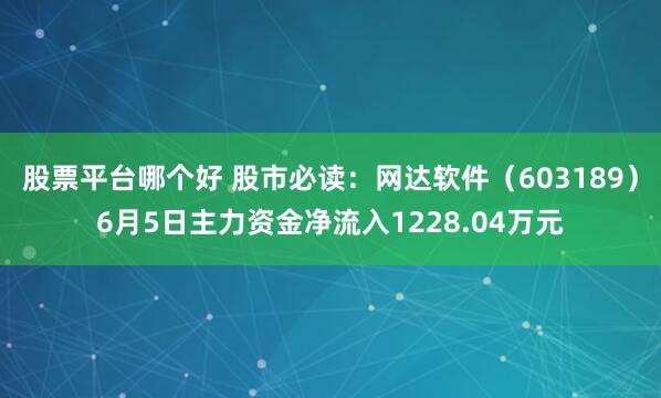 股票平台哪个好 股市必读：网达软件（603189）6月5日主力资金净流入1228.04万元