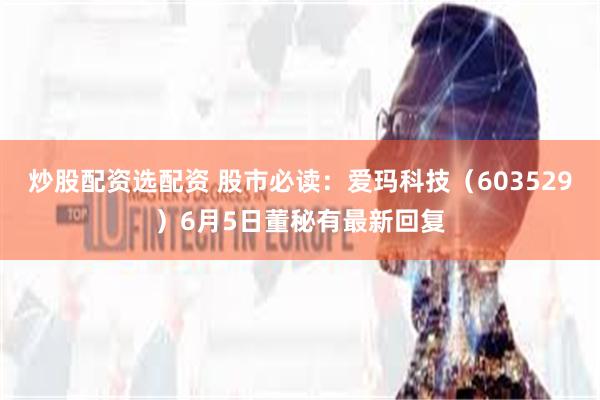 炒股配资选配资 股市必读：爱玛科技（603529）6月5日董秘有最新回复