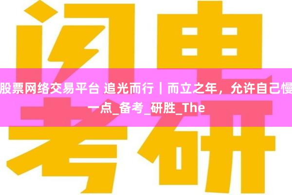 股票网络交易平台 追光而行｜而立之年，允许自己慢一点_备考_研胜_The