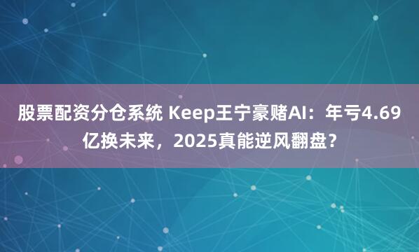 股票配资分仓系统 Keep王宁豪赌AI：年亏4.69亿换未来，2025真能逆风翻盘？