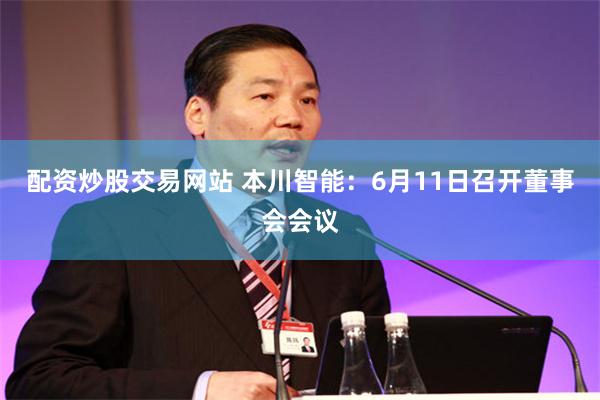 配资炒股交易网站 本川智能：6月11日召开董事会会议