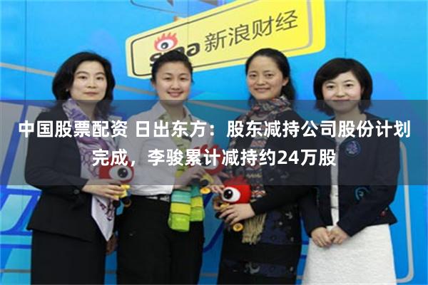 中国股票配资 日出东方：股东减持公司股份计划完成，李骏累计减持约24万股