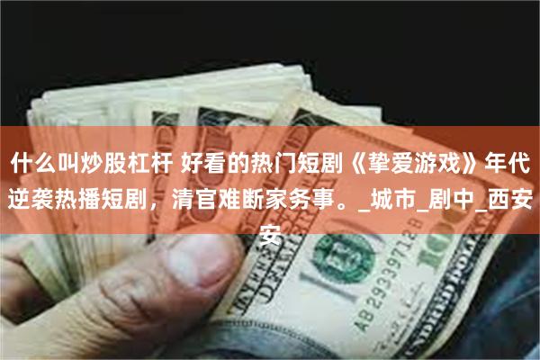 什么叫炒股杠杆 好看的热门短剧《挚爱游戏》年代逆袭热播短剧，清官难断家务事。_城市_剧中_西安